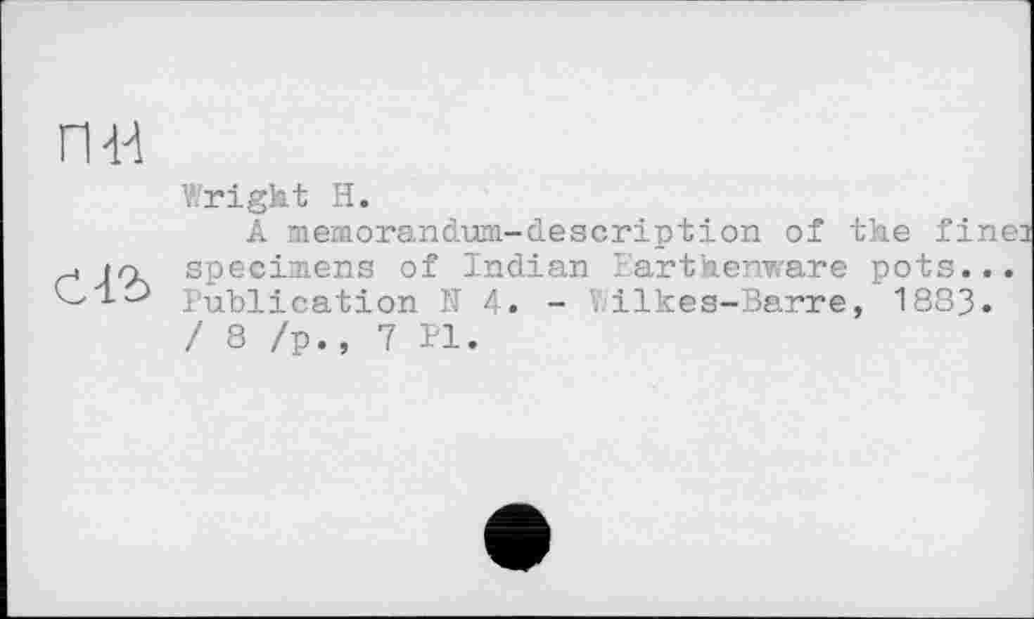 ﻿пн
Wright H.
A memorandum-description of the fine r* specimens of Indian Earthenware pots... {-'lO Publication ІУ f\, - .ilkes-Barre, 1883.
/ 8 /p., 7 Pl.